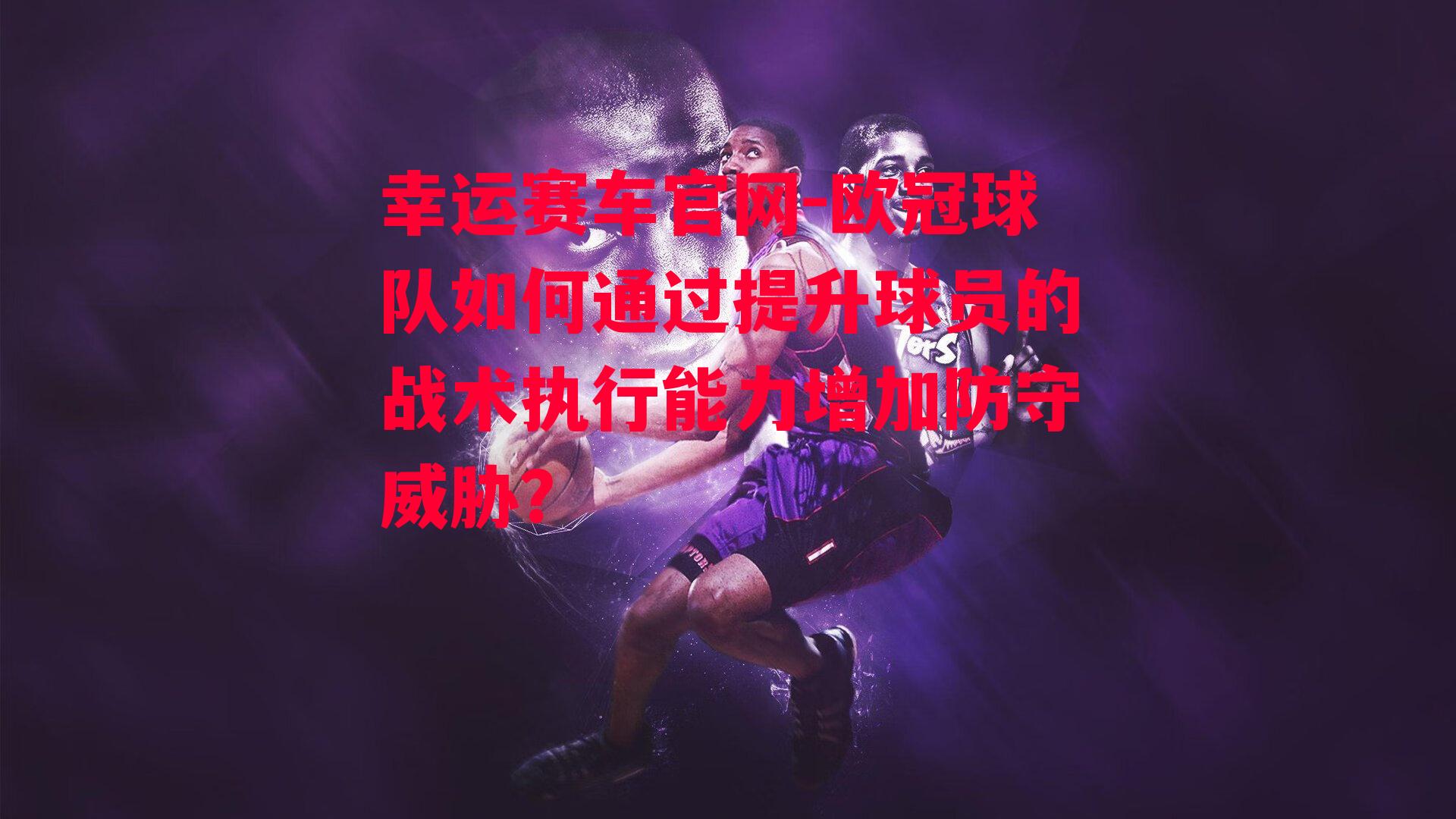 欧冠球队如何通过提升球员的战术执行能力增加防守威胁？